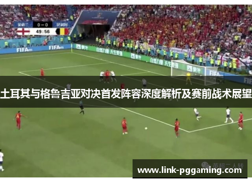 土耳其与格鲁吉亚对决首发阵容深度解析及赛前战术展望
