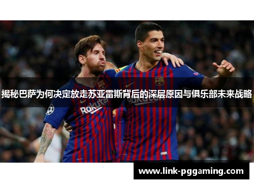 揭秘巴萨为何决定放走苏亚雷斯背后的深层原因与俱乐部未来战略