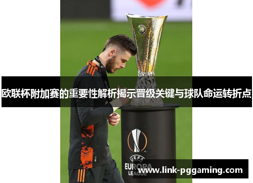 欧联杯附加赛的重要性解析揭示晋级关键与球队命运转折点
