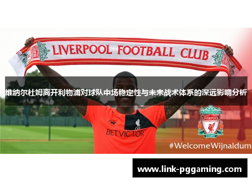 维纳尔杜姆离开利物浦对球队中场稳定性与未来战术体系的深远影响分析