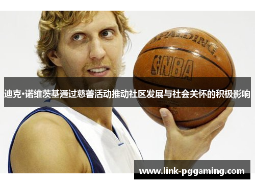 迪克·诺维茨基通过慈善活动推动社区发展与社会关怀的积极影响 迪克·诺维茨基通过慈善活动推动社区发展与社会关怀的积极影响