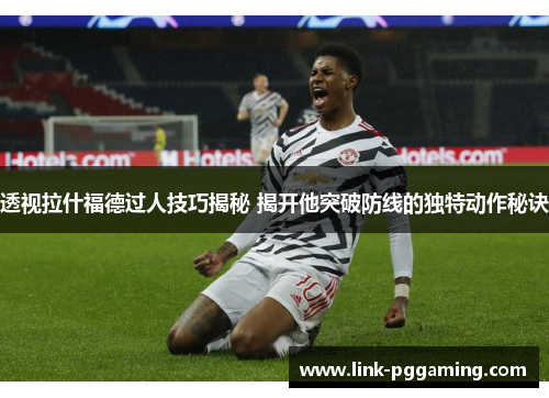透视拉什福德过人技巧揭秘 揭开他突破防线的独特动作秘诀