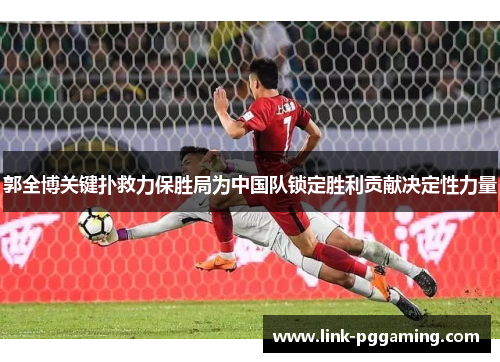 郭全博关键扑救力保胜局为中国队锁定胜利贡献决定性力量