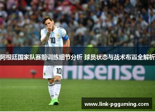 阿根廷国家队赛前训练细节分析 球员状态与战术布置全解析 阿根廷国家队赛前训练细节分析 球员状态与战术布置全解析