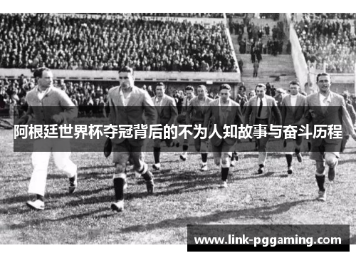 阿根廷世界杯夺冠背后的不为人知故事与奋斗历程 阿根廷世界杯夺冠背后的不为人知故事与奋斗历程