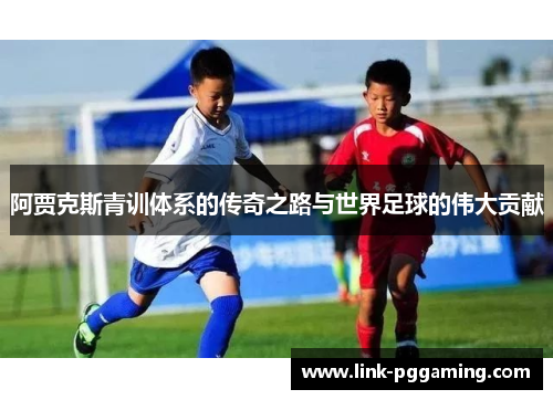 阿贾克斯青训体系的传奇之路与世界足球的伟大贡献