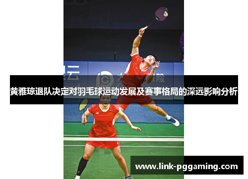 黄雅琼退队决定对羽毛球运动发展及赛事格局的深远影响分析