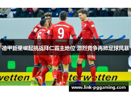 德甲新星崛起挑战拜仁霸主地位 激烈竞争再掀足球风暴