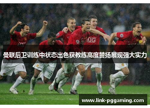 曼联后卫训练中状态出色获教练高度赞扬展现强大实力