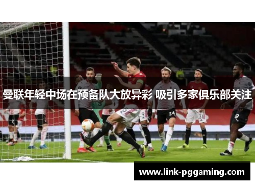 曼联年轻中场在预备队大放异彩 吸引多家俱乐部关注