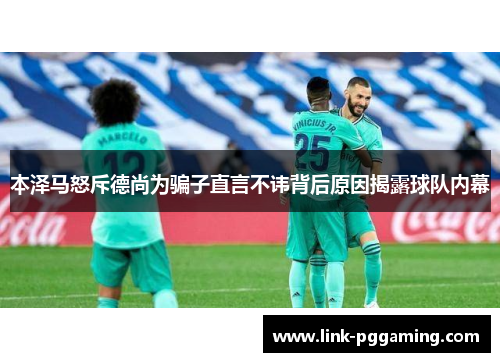 本泽马怒斥德尚为骗子直言不讳背后原因揭露球队内幕