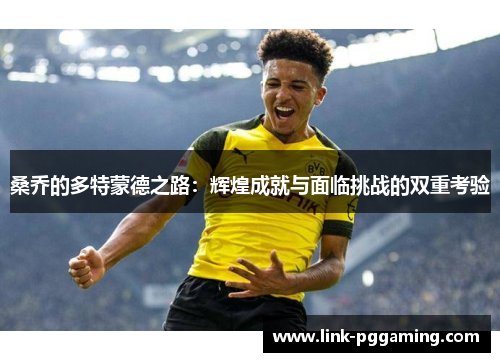 桑乔的多特蒙德之路:辉煌成就与面临挑战的双重考验 桑乔的多特蒙德之路:辉煌成就与面临挑战的双重考验