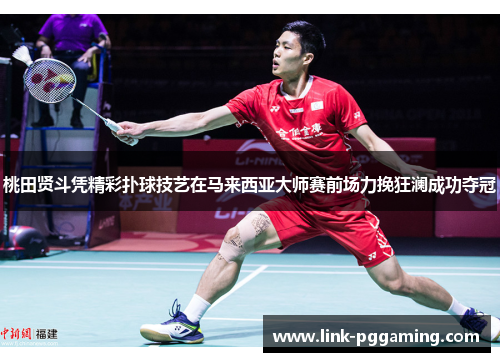 桃田贤斗凭精彩扑球技艺在马来西亚大师赛前场力挽狂澜成功夺冠