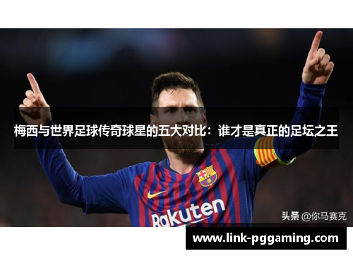梅西与世界足球传奇球星的五大对比:谁才是真正的足坛之王 梅西与世界足球传奇球星的五大对比:谁才是真正的足坛之王