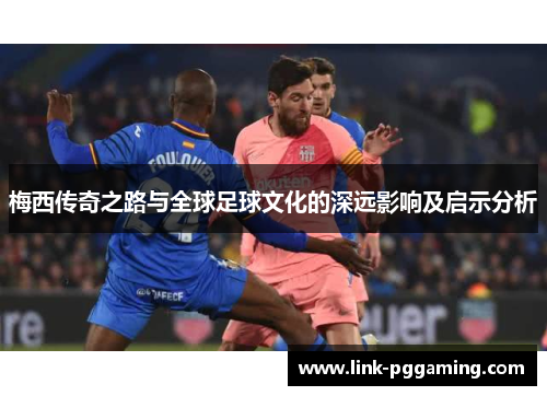 梅西传奇之路与全球足球文化的深远影响及启示分析 梅西传奇之路与全球足球文化的深远影响及启示分析