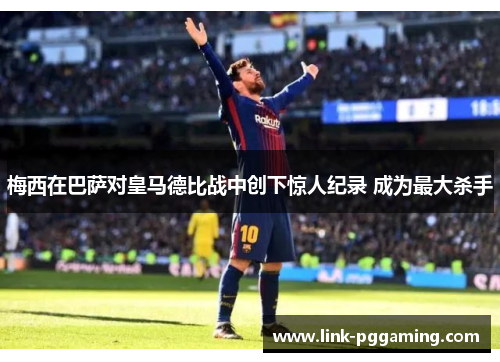 梅西在巴萨对皇马德比战中创下惊人纪录 成为最大杀手 梅西在巴萨对皇马德比战中创下惊人纪录 成为最大杀手