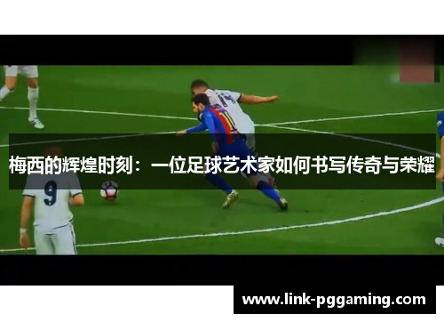 梅西的辉煌时刻:一位足球艺术家如何书写传奇与荣耀 梅西的辉煌时刻:一位足球艺术家如何书写传奇与荣耀