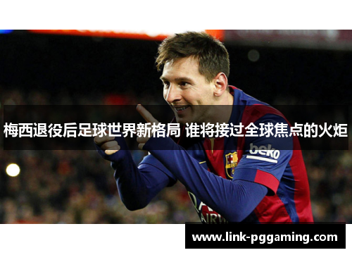 梅西退役后足球世界新格局 谁将接过全球焦点的火炬 梅西退役后足球世界新格局 谁将接过全球焦点的火炬