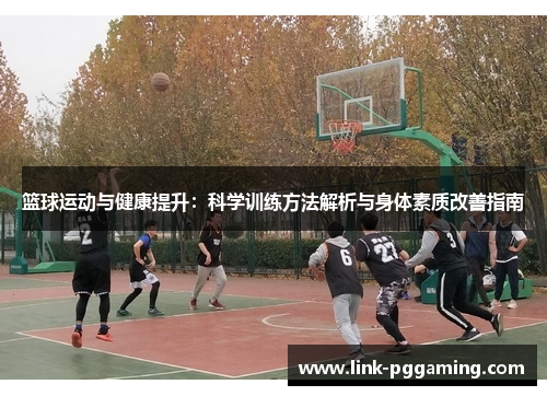 篮球运动与健康提升:科学训练方法解析与身体素质改善指南 篮球运动与健康提升:科学训练方法解析与身体素质改善指南