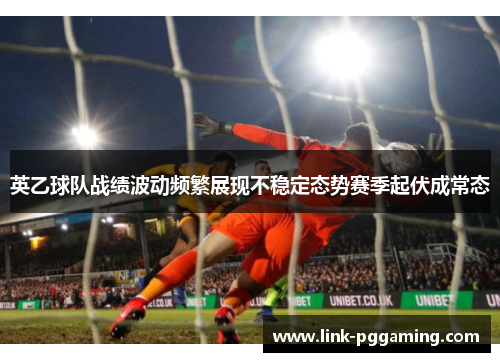 英乙球队战绩波动频繁展现不稳定态势赛季起伏成常态