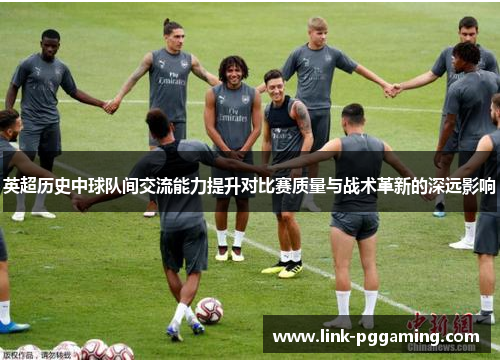 英超历史中球队间交流能力提升对比赛质量与战术革新的深远影响 英超历史中球队间交流能力提升对比赛质量与战术革新的深远影响