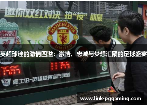 英超球迷的激情四溢:激情、忠诚与梦想汇聚的足球盛宴 英超球迷的激情四溢:激情、忠诚与梦想汇聚的足球盛宴