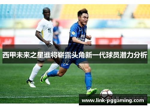西甲未来之星谁将崭露头角新一代球员潜力分析