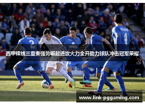 西甲锋线三重奏强势崛起进攻火力全开助力球队冲击冠军荣耀 西甲锋线三重奏强势崛起进攻火力全开助力球队冲击冠军荣耀