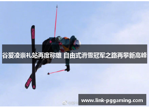 谷爱凌崇礼站再度称雄 自由式滑雪冠军之路再攀新高峰