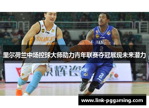 里尔荷兰中场控球大师助力青年联赛夺冠展现未来潜力