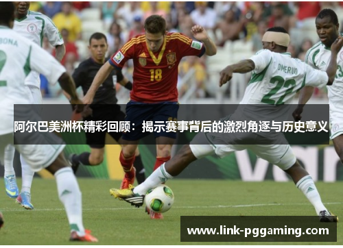 阿尔巴美洲杯精彩回顾：揭示赛事背后的激烈角逐与历史意义