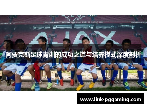 阿贾克斯足球青训的成功之道与培养模式深度剖析